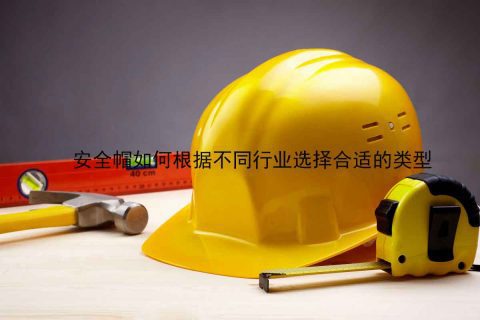 安全帽如何根据不同行业选择合适的类型