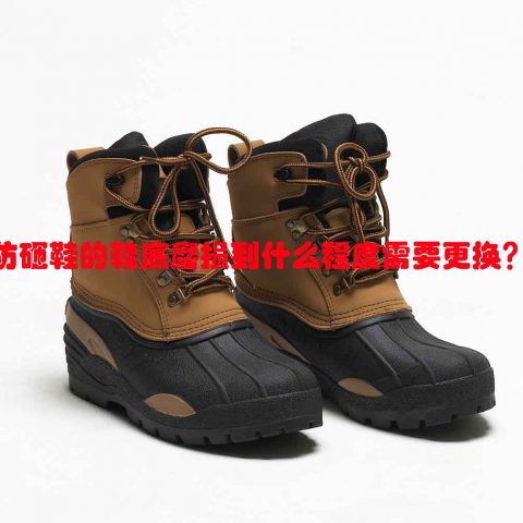 防砸鞋的鞋底磨损到什么程度需要更换？